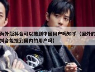 海外版抖音可以搜到中国用户吗知乎（国外的抖音能搜到国内的用户吗）