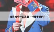 玩特推吗什么意思（特推干嘛的）