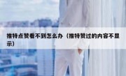 推特点赞看不到怎么办（推特赞过的内容不显示）