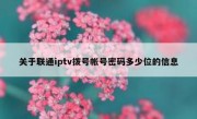 关于联通iptv拨号帐号密码多少位的信息