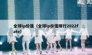全球ip价值（全球ip价值排行2022fate）
