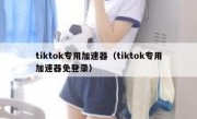 tiktok专用加速器（tiktok专用加速器免登录）