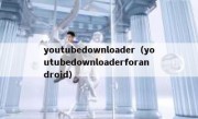 youtubedownloader（youtubedownloaderforandroid）