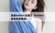 登录twitter出错了（twitter登录出现错误）