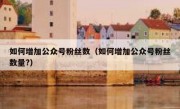 如何增加公众号粉丝数（如何增加公众号粉丝数量?）