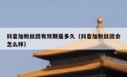抖音加粉丝团有效期是多久（抖音加粉丝团会怎么样）