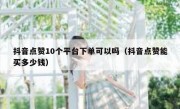抖音点赞10个平台下单可以吗（抖音点赞能买多少钱）