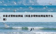 抖音点赞粉丝网站（抖音点赞粉丝网站有什么用）