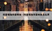 抖音增加抖音粉丝（抖音增加抖音粉丝怎么弄）