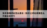 快手表情评论怎么显示（快手上评论表情怎么只显示文字?）