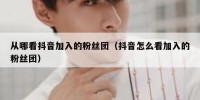 从哪看抖音加入的粉丝团（抖音怎么看加入的粉丝团）