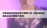 抖音加粉丝团和点亮灯牌哪个好（抖音加粉丝团和点亮灯牌哪个好些）