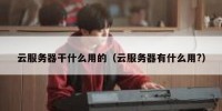 云服务器干什么用的（云服务器有什么用?）