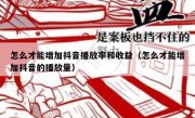 怎么才能增加抖音播放率和收益（怎么才能增加抖音的播放量）
