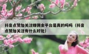 抖音点赞加关注赚佣金平台是真的吗吗（抖音点赞加关注有什么好处）
