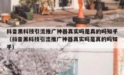 抖音黑科技引流推广神器真实吗是真的吗知乎（抖音黑科技引流推广神器真实吗是真的吗知乎）