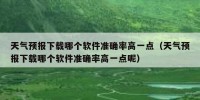 天气预报下载哪个软件准确率高一点（天气预报下载哪个软件准确率高一点呢）