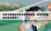 怎样才能增加抖音点赞率和收益（怎样才能增加抖音点赞率?）