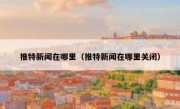 推特新闻在哪里（推特新闻在哪里关闭）