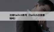 注册twitch账号（twitch注册要钱吗）
