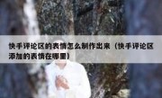 快手评论区的表情怎么制作出来（快手评论区添加的表情在哪里）