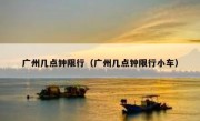 广州几点钟限行（广州几点钟限行小车）