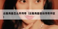 云服务器怎么开传奇（云服务器架设传奇开区）