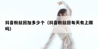 抖音粉丝团加多少个（抖音粉丝团每天有上限吗）