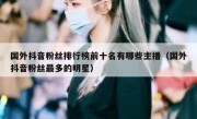 国外抖音粉丝排行榜前十名有哪些主播（国外抖音粉丝最多的明星）
