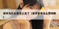 派币为什么登不上去了（派币登录这么费劲呢）