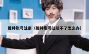 推特账号注册（推特账号注册不了怎么办）