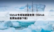 tiktok专用加速器免费（tiktok免费加速器下载）
