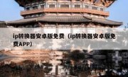 ip转换器安卓版免费（ip转换器安卓版免费APP）