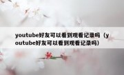 youtube好友可以看到观看记录吗（youtube好友可以看到观看记录吗）