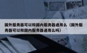 国外服务器可以和国内服务器通用么（国外服务器可以和国内服务器通用么吗）