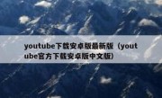 youtube下载安卓版最新版（youtube官方下载安卓版中文版）