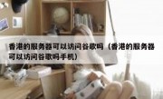 香港的服务器可以访问谷歌吗（香港的服务器可以访问谷歌吗手机）