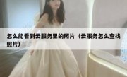 怎么能看到云服务里的照片（云服务怎么查找照片）