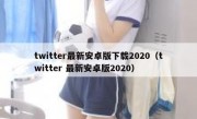 twitter最新安卓版下载2020（twitter 最新安卓版2020）