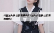 抖音加入粉丝团要钱吗?（加入抖音粉丝团要收费吗）