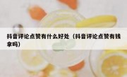 抖音评论点赞有什么好处（抖音评论点赞有钱拿吗）