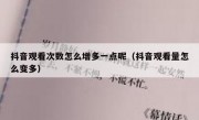 抖音观看次数怎么增多一点呢（抖音观看量怎么变多）