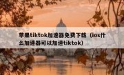苹果tiktok加速器免费下载（ios什么加速器可以加速tiktok）