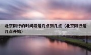 北京限行的时间段是几点到几点（北京限行是几点开始）