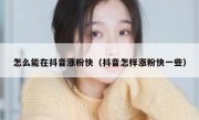 怎么能在抖音涨粉快（抖音怎样涨粉快一些）