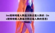 ins视频观看人数是次数还是人数的（ins视频观看人数是次数还是人数的意思）