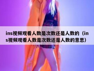 ins视频观看人数是次数还是人数的（ins视频观看人数是次数还是人数的意思）
