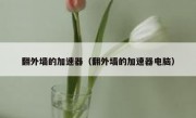 翻外墙的加速器（翻外墙的加速器电脑）