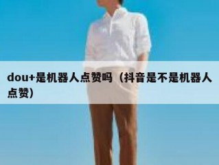 dou+是机器人点赞吗（抖音是不是机器人点赞）