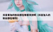 抖音里加的粉丝群在哪里找到呢（抖音加入的粉丝群在哪找）